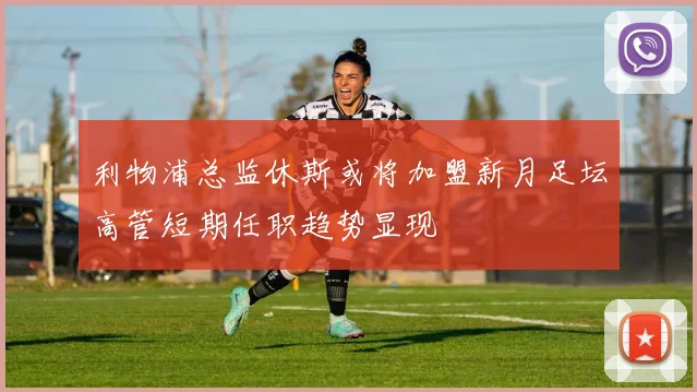 利物浦总监休斯或将加盟新月足坛高管短期任职趋势显现