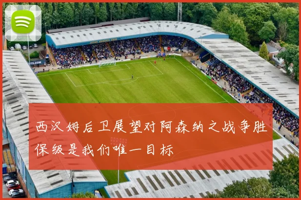 西汉姆后卫展望对阿森纳之战争胜保级是我们唯一目标
