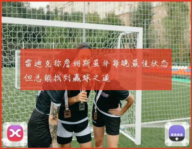 雷迪克称詹姆斯虽非每晚最佳状态但总能找到赢球之道