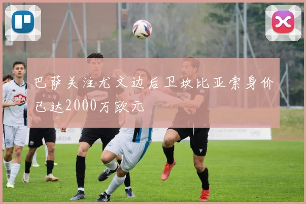 巴萨关注尤文边后卫坎比亚索身价已达2000万欧元