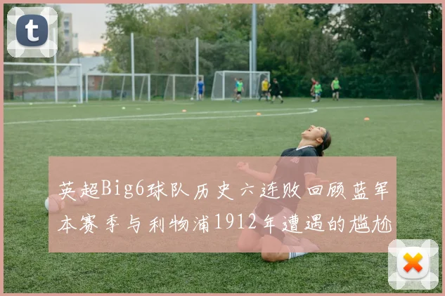 英超Big6球队历史六连败回顾蓝军本赛季与利物浦1912年遭遇的尴尬时刻