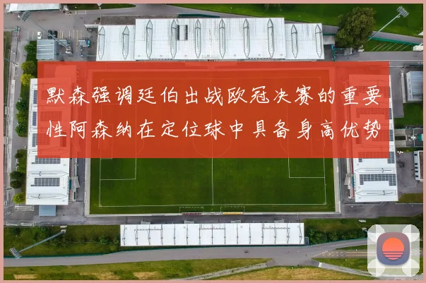 默森强调廷伯出战欧冠决赛的重要性阿森纳在定位球中具备身高优势
