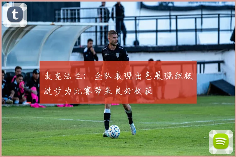 麦克法兰：全队表现出色展现积极进步为比赛带来良好收获