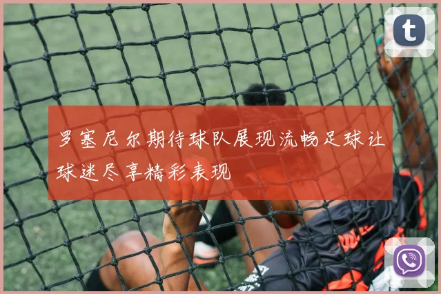 罗塞尼尔期待球队展现流畅足球让球迷尽享精彩表现