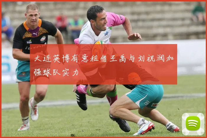 大连英博有意租借王禹与刘祝润加强球队实力