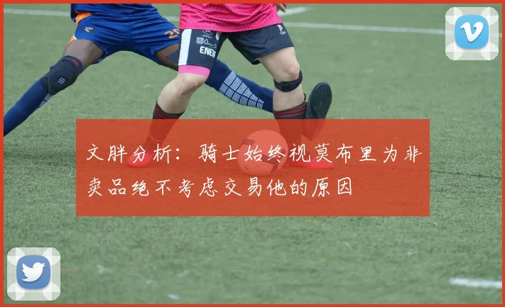 文胖分析：骑士始终视莫布里为非卖品绝不考虑交易他的原因