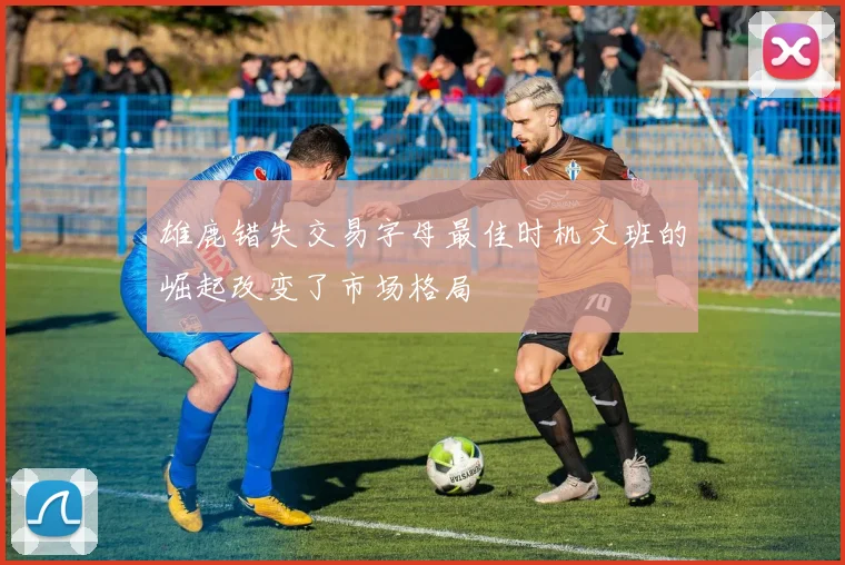雄鹿错失交易字母最佳时机文班的崛起改变了市场格局