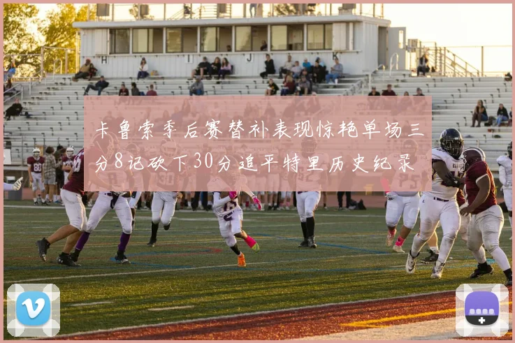 卡鲁索季后赛替补表现惊艳单场三分8记砍下30分追平特里历史纪录