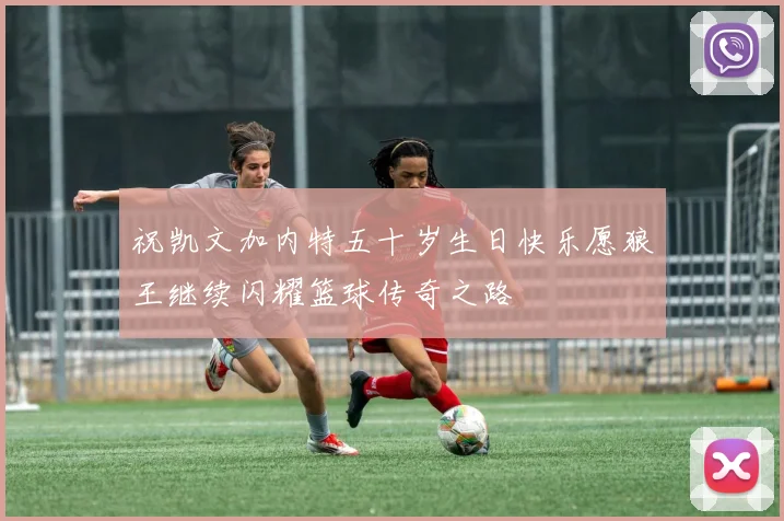 祝凯文加内特五十岁生日快乐愿狼王继续闪耀篮球传奇之路