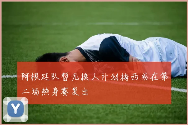 阿根廷队暂无换人计划梅西或在第二场热身赛复出